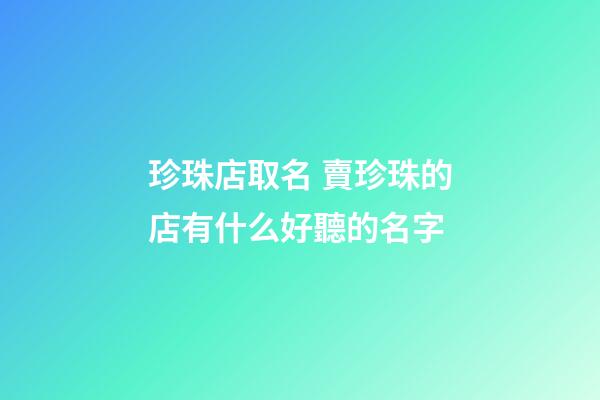 珍珠店取名 賣珍珠的店有什么好聽的名字-第1張-店鋪起名-玄機派